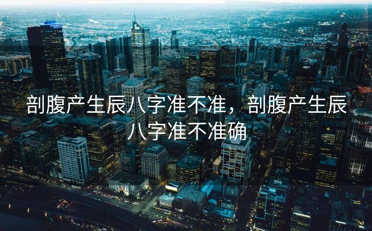 剖腹产生辰八字准不准，剖腹产生辰八字准不准确