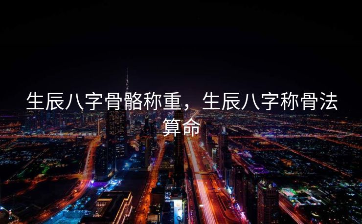 生辰八字骨骼称重，生辰八字称骨法算命