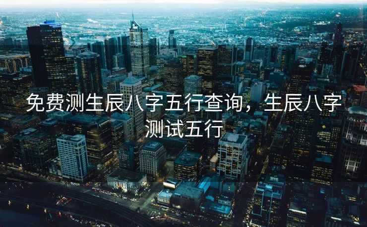免费测生辰八字五行查询，生辰八字测试五行