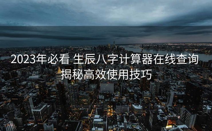 2023年必看 生辰八字计算器在线查询 揭秘高效使用技巧