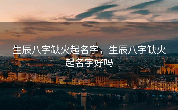 生辰八字缺火起名字，生辰八字缺火起名字好吗