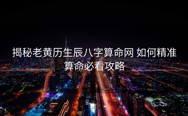 揭秘老黄历生辰八字算命网 如何精准算命必看攻略
