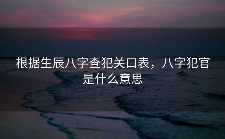 根据生辰八字查犯关口表，八字犯官是什么意思