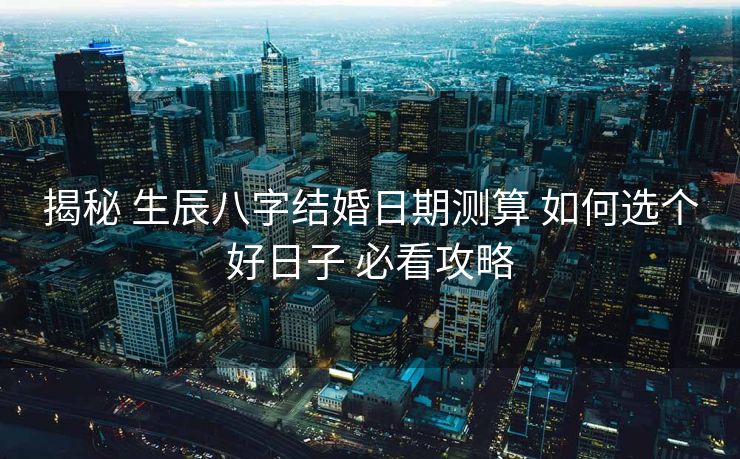 揭秘 生辰八字结婚日期测算 如何选个好日子 必看攻略