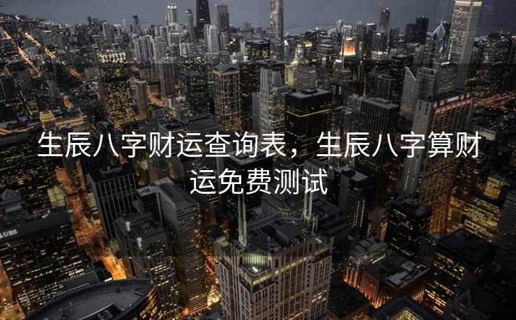 生辰八字财运查询表，生辰八字算财运免费测试