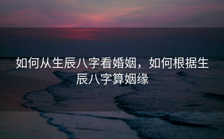 如何从生辰八字看婚姻，如何根据生辰八字算姻缘