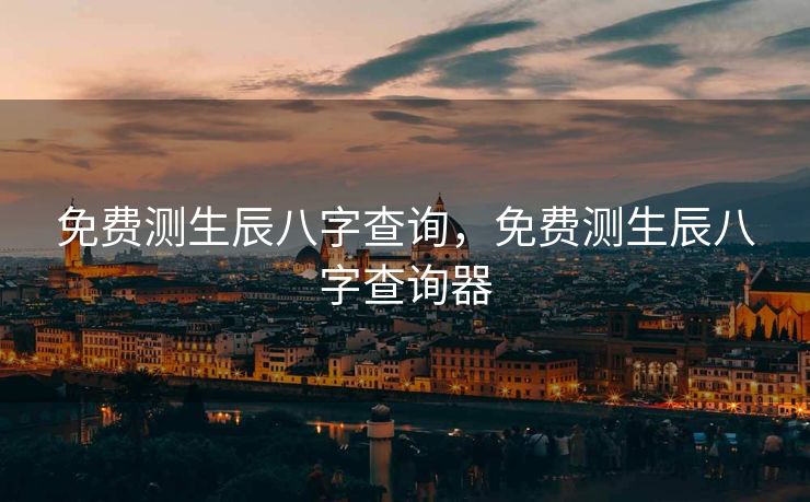 免费测生辰八字查询，免费测生辰八字查询器