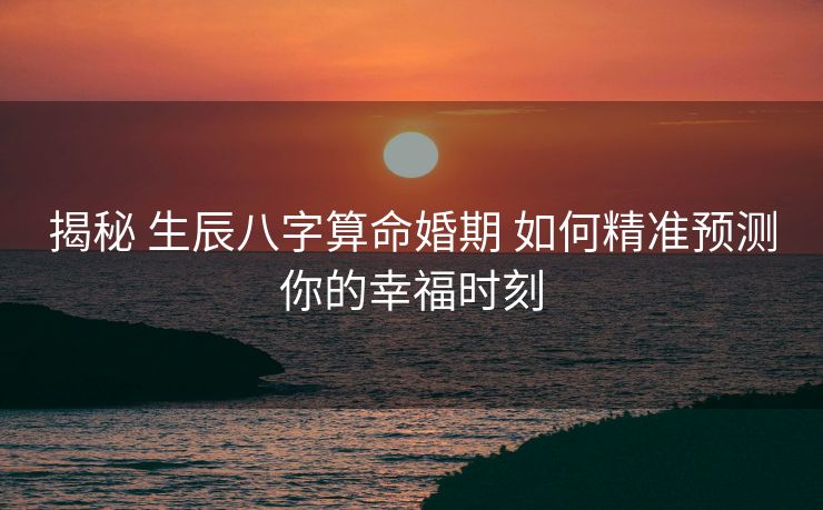 揭秘 生辰八字算命婚期 如何精准预测你的幸福时刻