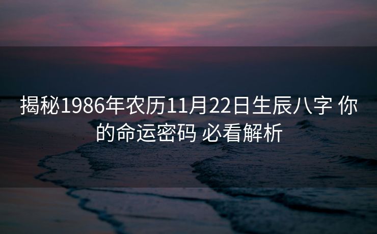 揭秘1986年农历11月22日生辰八字 你的命运密码 必看解析