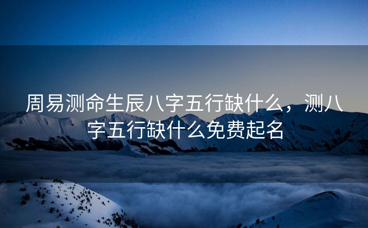 周易测命生辰八字五行缺什么，测八字五行缺什么免费起名