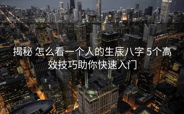 揭秘 怎么看一个人的生辰八字 5个高效技巧助你快速入门