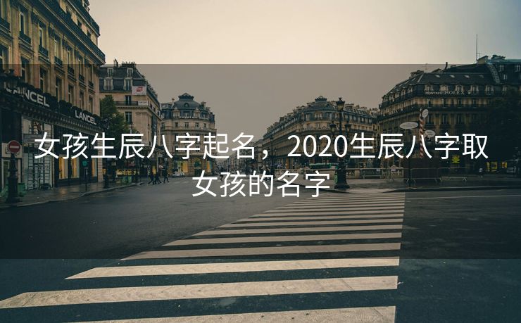 女孩生辰八字起名，2020生辰八字取女孩的名字