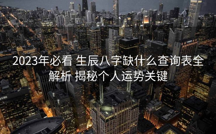 2023年必看 生辰八字缺什么查询表全解析 揭秘个人运势关键