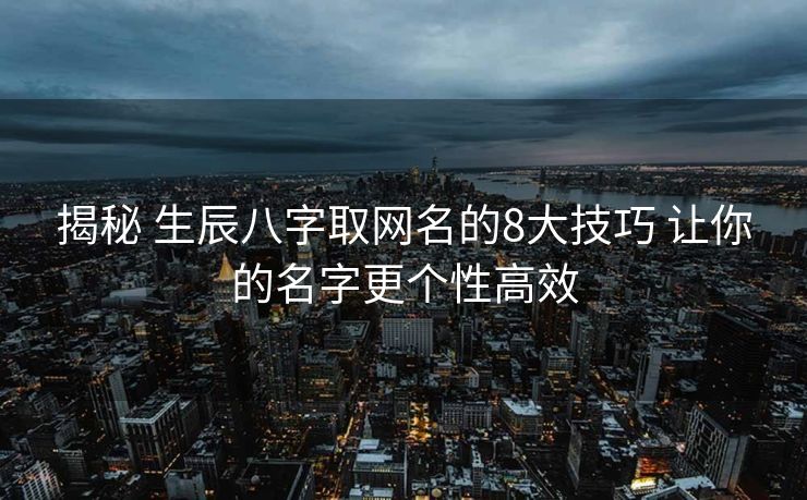 揭秘 生辰八字取网名的8大技巧 让你的名字更个性高效