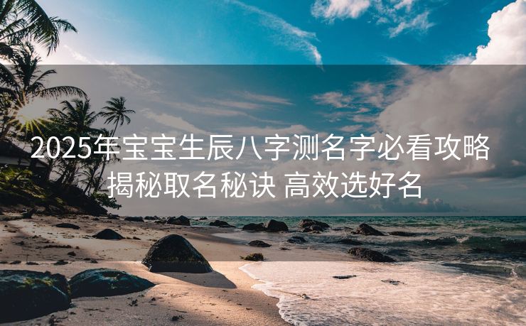 2025年宝宝生辰八字测名字必看攻略 揭秘取名秘诀 高效选好名