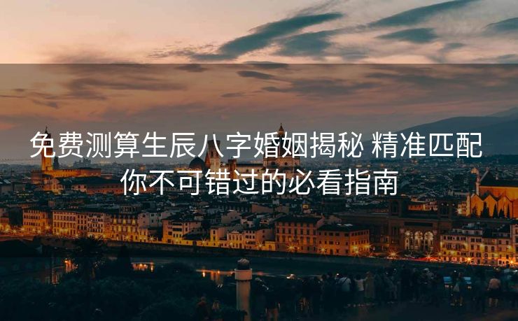 免费测算生辰八字婚姻揭秘 精准匹配 你不可错过的必看指南