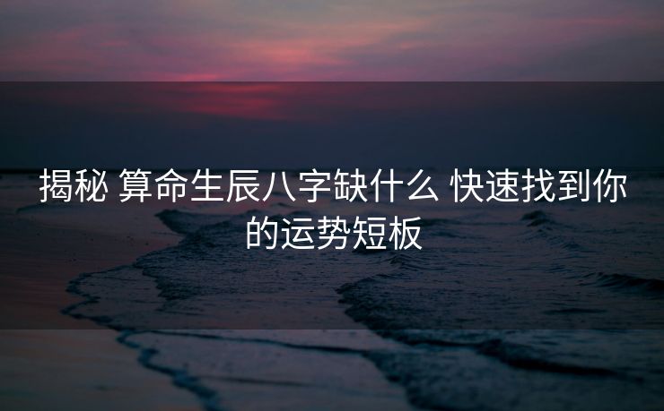 揭秘 算命生辰八字缺什么 快速找到你的运势短板
