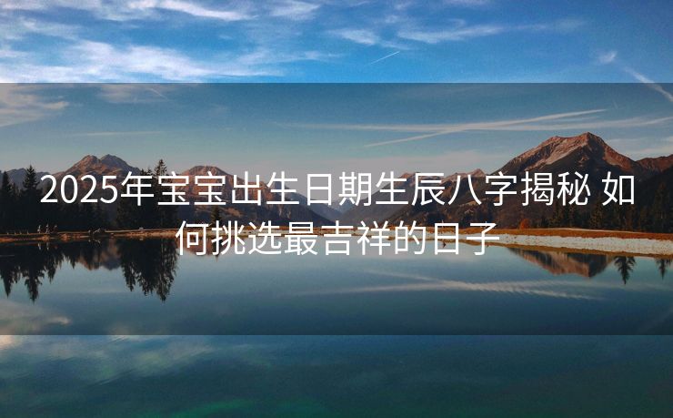 2025年宝宝出生日期生辰八字揭秘 如何挑选最吉祥的日子