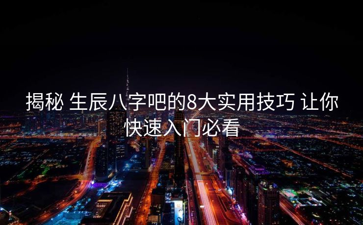 揭秘 生辰八字吧的8大实用技巧 让你快速入门必看 揭秘 生辰八字吧的8大实用技巧 让你快速入门必看