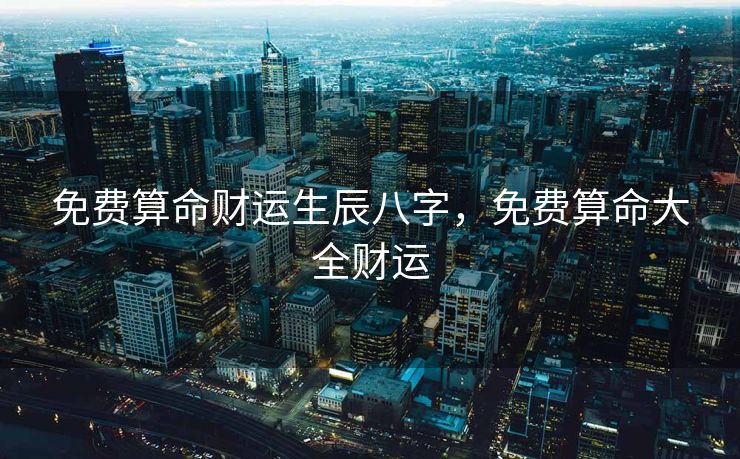 免费算命财运生辰八字，免费算命大全财运