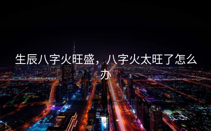 生辰八字火旺盛，八字火太旺了怎么办