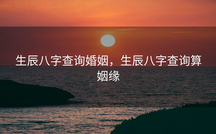 生辰八字查询婚姻，生辰八字查询算姻缘