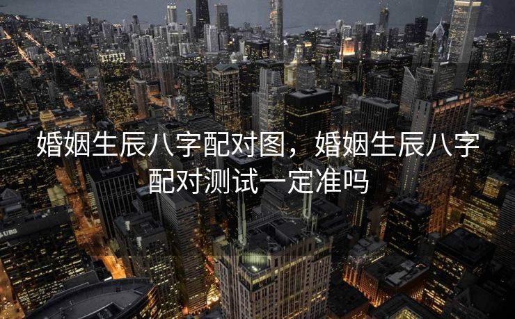 婚姻生辰八字配对图，婚姻生辰八字配对测试一定准吗