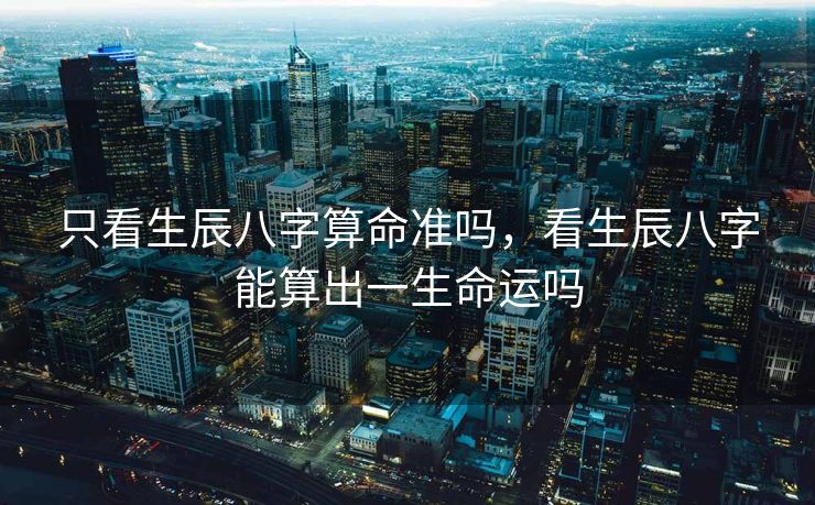 只看生辰八字算命准吗，看生辰八字能算出一生命运吗