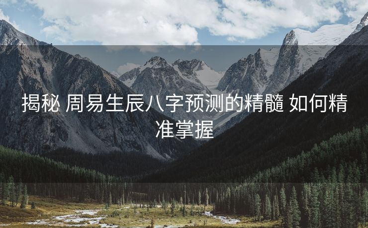 揭秘 周易生辰八字预测的精髓 如何精准掌握