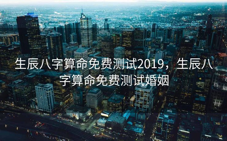 生辰八字算命免费测试2019，生辰八字算命免费测试婚姻