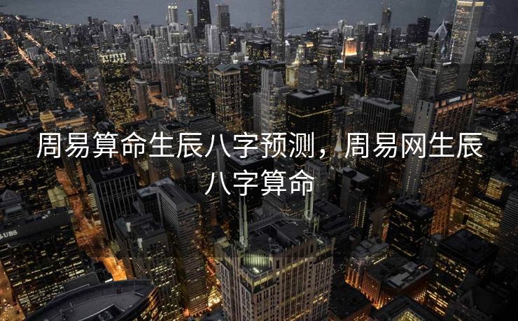 周易算命生辰八字预测，周易网生辰八字算命