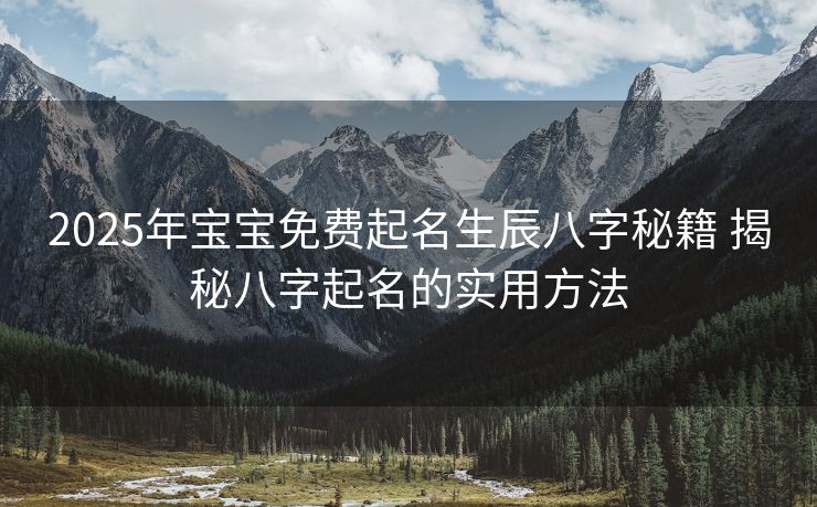 2025年宝宝免费起名生辰八字秘籍 揭秘八字起名的实用方法