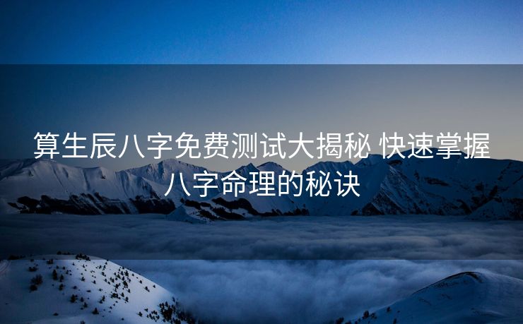 算生辰八字免费测试大揭秘 快速掌握八字命理的秘诀