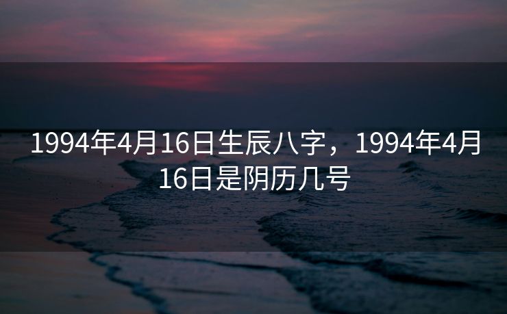 1994年4月16日生辰八字，1994年4月16日是阴历几号