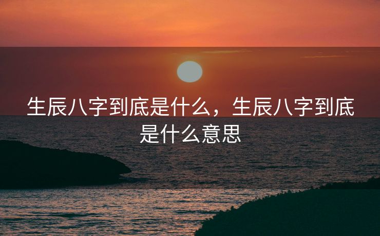 生辰八字到底是什么，生辰八字到底是什么意思