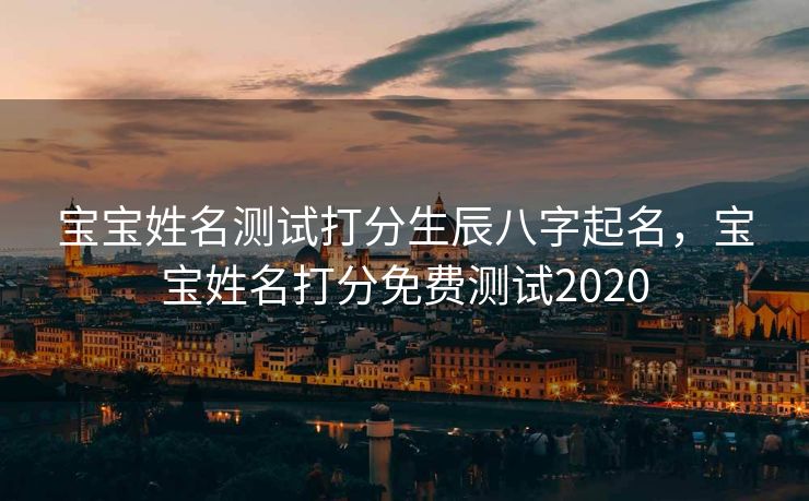 宝宝姓名测试打分生辰八字起名，宝宝姓名打分免费测试2020