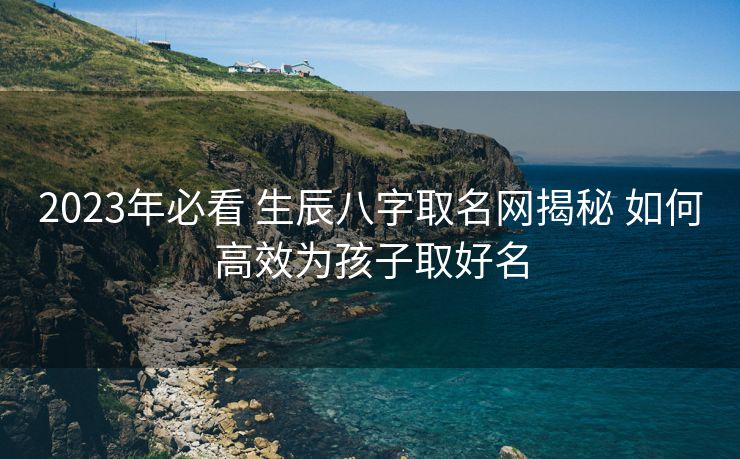 2023年必看 生辰八字取名网揭秘 如何高效为孩子取好名