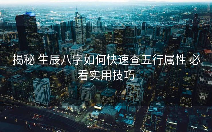 揭秘 生辰八字如何快速查五行属性 必看实用技巧