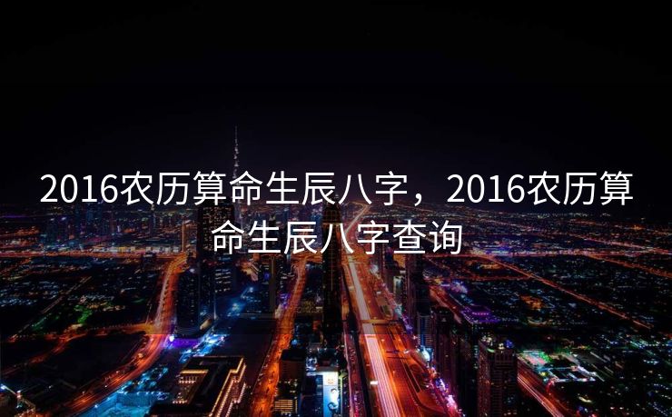 2016农历算命生辰八字，2016农历算命生辰八字查询