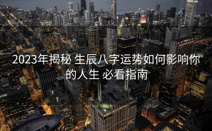 2023年揭秘 生辰八字运势如何影响你的人生 必看指南