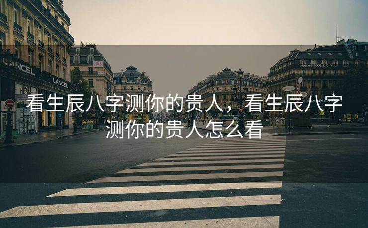 看生辰八字测你的贵人，看生辰八字测你的贵人怎么看