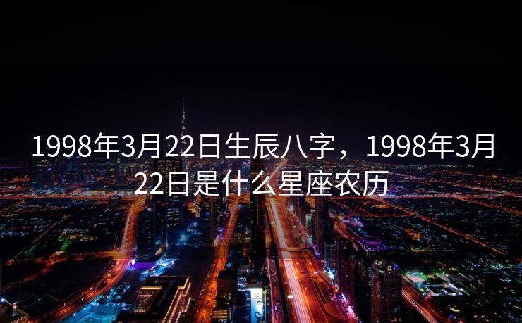 1998年3月22日生辰八字，1998年3月22日是什么星座农历
