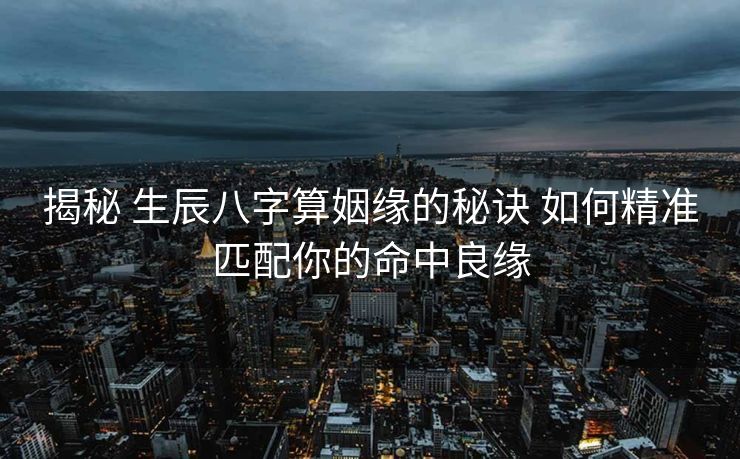揭秘 生辰八字算姻缘的秘诀 如何精准匹配你的命中良缘