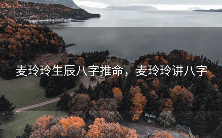 麦玲玲生辰八字推命，麦玲玲讲八字