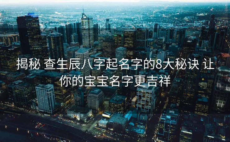 揭秘 查生辰八字起名字的8大秘诀 让你的宝宝名字更吉祥