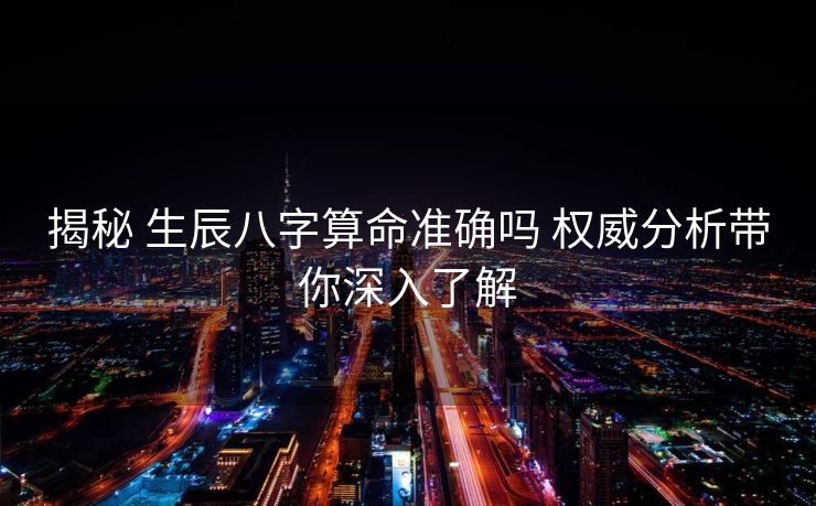 揭秘 生辰八字算命准确吗 权威分析带你深入了解