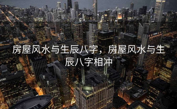 房屋风水与生辰八字，房屋风水与生辰八字相冲