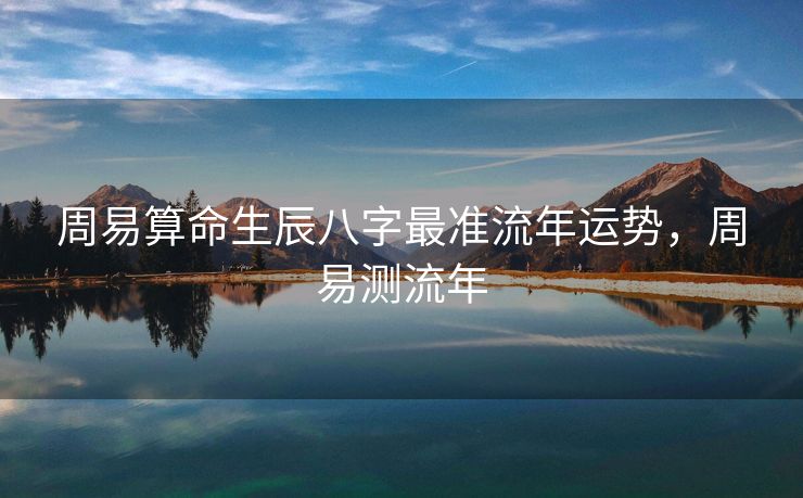 周易算命生辰八字最准流年运势，周易测流年