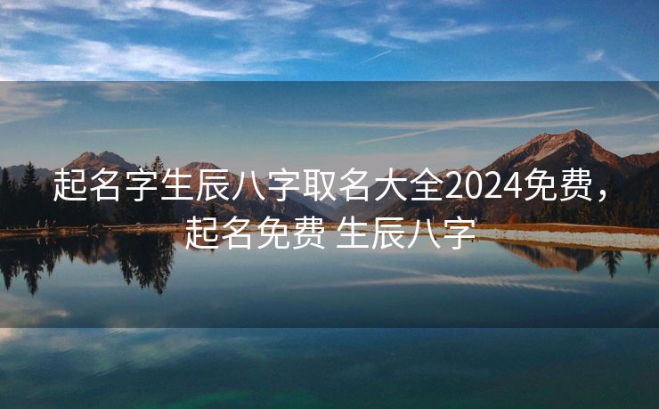 起名字生辰八字取名大全2024免费，起名免费 生辰八字