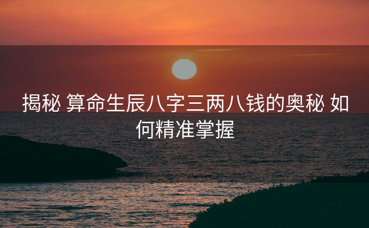 揭秘 算命生辰八字三两八钱的奥秘 如何精准掌握